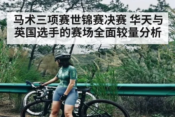 马术三项赛世锦赛决赛 华天与英国选手的赛场全面较量分析
