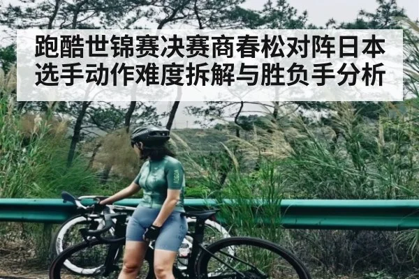 跑酷世锦赛决赛商春松对阵日本选手动作难度拆解与胜负手分析